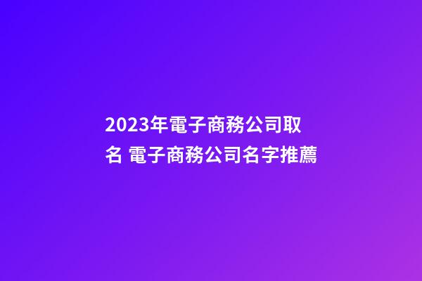 2023年電子商務公司取名 電子商務公司名字推薦-第1張-公司起名-玄機派